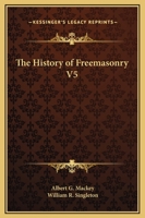 The History Of Freemasonry: Its Legends And Traditions, Its Chronological History. The History Of The Symbolism Of Freemasonry, The Ancient And ... And The Royal Order Of Scotland; Volume 5 1770833692 Book Cover