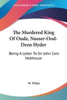 The Murdered King of Oude, Nusser-Ood-Deen Hyder: Being a Letter to Sir John CAM Hobhouse 1428659285 Book Cover