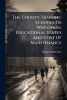 The County Training Schools Of Wisconsin, Educational Status And Cost Of Maintenance... 1275979947 Book Cover