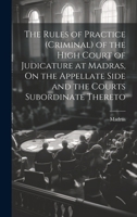 The Rules of Practice (Criminal) of the High Court of Judicature at Madras, On the Appellate Side and the Courts Subordinate Thereto 1019550406 Book Cover