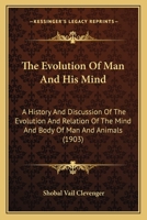 The Evolution of Man and His Mind. a History and Discussion of the Evolution and Relation of the Mind and Body of Man and Animals 1166463796 Book Cover
