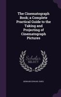 The Cinematograph Book: A Complete Practical Guide To The Taking And Projecting Of Cinematograph Pictures 0548668930 Book Cover