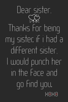 Dear Sister, Thanks for being my Sister. If I had a different Sister, I would punch her in the face and go find you. Xoxo: Diary for my Sister, Sister ... Gift ~ Unique Birthday Gifts Ideas For Sister 1695047176 Book Cover