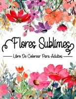 Flores Sublimes : Libro De Colorear Para Adultos: Libro flores colorear (Spanish Edition) B08J59721P Book Cover