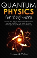 Quantum Physics for Beginners: Discover the Basics of Quantum Mechanics and how it affects the World We Live in through all its Most Famous Theories 151368423X Book Cover