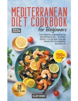 Mediterranean Diet Cookbook for Beginners: Your Essential Companion to the Mediterranean Diet - 150 Expert Recipes, a 28-Day Meal Plan, and Proven Tips for a Brighter, Healthier Life B0CTVN7CCD Book Cover