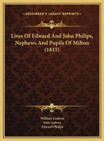 Lives of Edward and John Philips, Nephews and Pupils of Milton: Including Various Particulars of the Literary and Political History of Their Times. to Which Are Added, I. Collections for the Life of M 1104781638 Book Cover