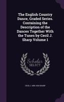 The English Country Dance, Graded Series. Containing the Description of the Dances Together With the Tunes by Cecil J. Sharp Volume 1 1355934613 Book Cover