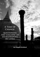 A Time of Change: Questioning the 'Collapse' of Anuradhapura, Sri Lanka 1784916323 Book Cover