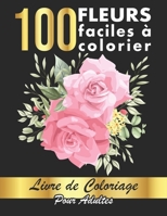 100 Fleurs Faciles à Colorier: 100 Pages à Colorier Facilement avec de Merveilleuses Fleurs pour se relaxer | Bonne Idée de Cadeau pour toute la Famille et les Amis B096TJKNTG Book Cover