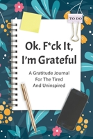 Ok. F*ck it, I'm Grateful A Gratitude Journal For The Tired and Uninspired 171138528X Book Cover