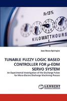 TUNABLE FUZZY LOGIC BASED CONTROLLER FOR µ-EDM SERVO SYSTEM: An Experimental Investigation of the Discharge Pulses for Micro-Electro Discharge Machining Process 3838381602 Book Cover