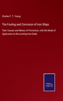 The Fouling and Corrosion of Iron Ships: Their Causes and Means of Prevention, with the Mode of Application to the Existing Iron-Clads 1018532269 Book Cover