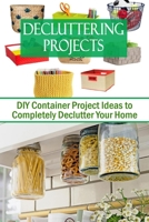 Decluttering Projects: DIY Container Project Ideas to Completely Declutter Your Home B08CWCFNYC Book Cover