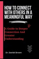 How To Connect With Others In A Meaningful Way:: A Guide To Deeper Connection And Greater Understanding B0CP4BQLC6 Book Cover