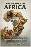 THE BEAUTY OF AFRICA: Exploring Africa’s Five Regions, Timeless Civilizations, Mineral Wealth, Global Misconceptions, and the Path to Becoming the World’s Next Powerhouse B0GCHWT8TW Book Cover
