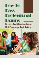 How To Pass Professional Exams: Passing Certification Exams With Strategic Test Taking: Quick Tips For Successful Exam Preparation B09CBTLQ5G Book Cover