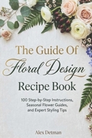 The Guide Of Floral Design Recipe Book: 100 Step-by-Step Instructions, Seasonal Flower Guides, and Expert Styling Tips B0H17NP71J Book Cover