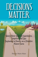 Decisions Matter: Ninety-Three Years of Experiences, Surprises, and Joys Beginning in Poverty on a Primitive Pioneer Farm 1685171524 Book Cover