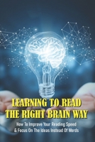 Learning To Read The Right Brain Way: How To Improve Your Reading Speed & Focus On The Ideas Instead Of Words: Speed Reading All Secret B08VYBNCP9 Book Cover