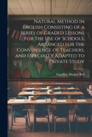 Natural Method in English Consisting of a Series of Graded Lessons for the Use of Schools. Arranged for the Convenience of Teachers, and Especially Adapted to Private Study 1022447483 Book Cover
