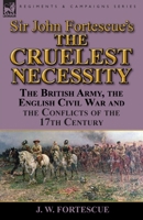 Sir John Fortescue's 'The Cruelest Necessity': The British Army, the English Civil War and the Conflicts of the 17th Century 178282362X Book Cover