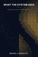 What the System Sees: How Systems Construct the Reality They Act On B0HN7DL4Y9 Book Cover