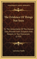 The Evidence Of Things Not Seen: Or The Immortality Of The Human Soul, Proved From Scripture And Reason, In Two Discourses 1165091445 Book Cover