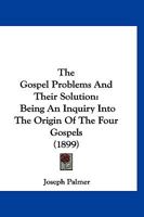 The Gospel Problems and Their Solution: Being an Inquiry Into the Origin of the Four Gospels .. 116705184X Book Cover