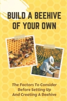 Build A Beehive Of Your Own: The Factors To Consider Before Setting Up And Creating A Beehive: Build Your Own Beehive B09DMW3KNP Book Cover