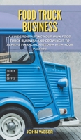 Food Truck Business: A Guide to Starting Your Own Food Truck Business and Growing It to Achieve Financial Freedom with Your Passion 1802531688 Book Cover