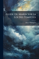 Guide Du Marin Sur La Loi Des Tempêtes Ou Exposition Pratique De La Théorie Et De La Loi Des Tempêtes Et De Ses Usages: Pour Les Marins De Toute Classe...... 1272109828 Book Cover