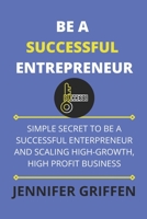 Be a Successful Entrepreneur: Simple Secret to Be a Successful Entrepreneur and Scaling High-Growth, High Profit Business B0991C77WM Book Cover