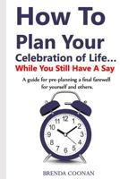 How to Plan Your Celebration of Life ...While You Still Have a Say: A Guide for Pre-Planning a Final Farewell for Yourself and Others. 1999396219 Book Cover