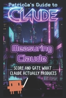 Patriola's Guide to Claude: Measuring Claude: Score and Gate What Claude Actually Produces B0H5JFZDQN Book Cover