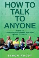 How To Talk To Anyone: 10 Tips To Turn Yourself From An Introvert Into An Extrovert 1546556354 Book Cover