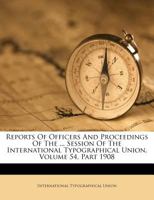 Reports Of Officers And Proceedings Of The ... Session Of The International Typographical Union, Volume 54, Part 1908 1286159563 Book Cover