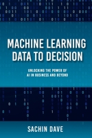 Machine Learning Data To Decision: Unlocking the Power of AI in Business and Beyond B0FJ313T23 Book Cover
