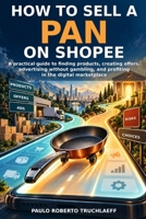 How to Sell a Pan on Shopee: A Practical Guide to Finding Products, Creating Offers, Advertising Without Gambling, and Profiting in the Digital Marketplace B0HKBS75D3 Book Cover