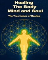 Healing The Body, Mind, and Soul: The True Nature Of Healing B0FFN619C3 Book Cover
