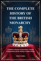 THE COMPLETE HISTORY OF THE BRITISH MONARCHY: A Definitive Chronicle of Royal Power, National Transformation and the Making of Modern Britain B0G63V45FP Book Cover