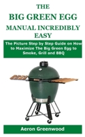 The Big Green Egg Manual Incredibly Easy: The Picture Step by Step Guide on How to Maximize The Big Green Egg to Smoke, Grill and BBQ B08B33TTWF Book Cover