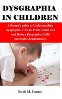 Dysgraphia in Children: A Parent's guide to Understanding Dysgraphia. How to Train, Assist and and Make a Dysgraphic Child Successful Academically. 1709877634 Book Cover