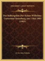 Das Stiftungsfest Der Kaiser-Wilhelms-Universitat Strassburg Am 1 Mai 1903 (1903) 1169651003 Book Cover