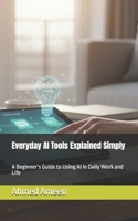 Everyday AI Tools Explained Simply: A Beginner’s Guide to Using AI in Daily Work and Life B0GDY8KTCK Book Cover