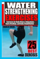 WATER STRENGTHENING EXERCISES: EXERCISES FOR BODY FITNESS, RELAXATIONS, INJURY HEALINGS, AND BODY REHABILITATION. B099BZ7B9K Book Cover