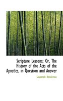 Scripture Lessons; Or, The History of the Acts of the Apostles, in Question and Answer 1103310011 Book Cover
