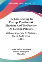 The Law Relating To Corrupt Practices At Elections And The Practice On Election Petitions: With An Appendix Of Statutes, Rules, And Forms 1240149409 Book Cover