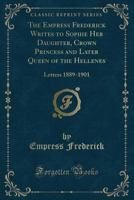 The Empress Frederick Writes to Sophie Her Daughter, Crown Princess and Later Queen of the Hellenes: Letters 1889-1901 (Classic Reprint) 1334143595 Book Cover