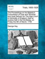 The Proceedings on his Majesty's Commission of Oyer and Terminer, and Goal Delivery for The High Court of Admiralty of England, Held at Justice-Hall in the Old-Bailey, on Friday the 9th of March, 1759 127550860X Book Cover